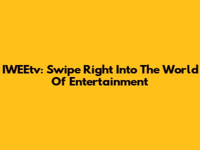 IWEEtv: Swipe Right Into The World Of Entertainment