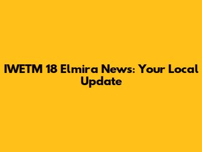 IWETM 18 Elmira News: Your Local Update
