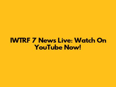 IWTRF 7 News Live: Watch On YouTube Now!