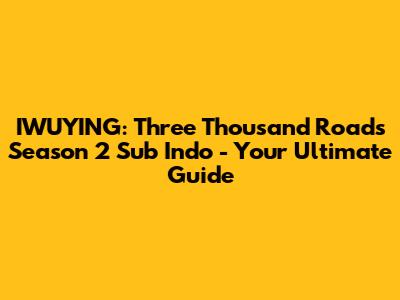 IWUYING: Three Thousand Roads Season 2 Sub Indo - Your Ultimate Guide