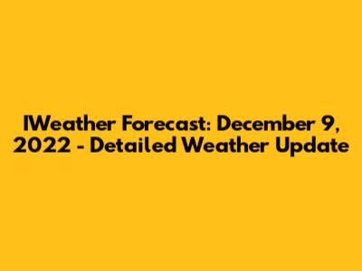 IWeather Forecast: December 9, 2022 - Detailed Weather Update