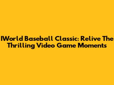 IWorld Baseball Classic: Relive The Thrilling Video Game Moments