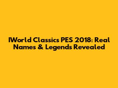 IWorld Classics PES 2018: Real Names & Legends Revealed