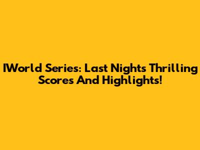 IWorld Series: Last Night's Thrilling Scores And Highlights!
