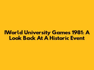 IWorld University Games 1981: A Look Back At A Historic Event