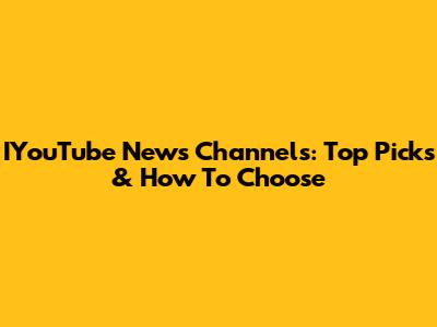 IYouTube News Channels: Top Picks & How To Choose