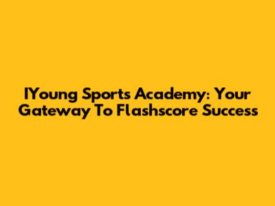 IYoung Sports Academy: Your Gateway To Flashscore Success