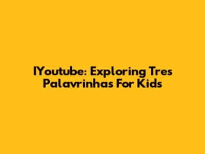 IYoutube: Exploring 'Tres Palavrinhas' For Kids
