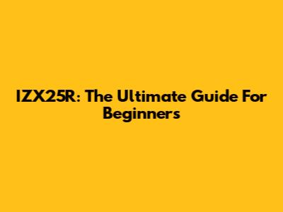 IZX25R: The Ultimate Guide For Beginners