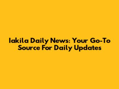 Iakila Daily News: Your Go-To Source For Daily Updates
