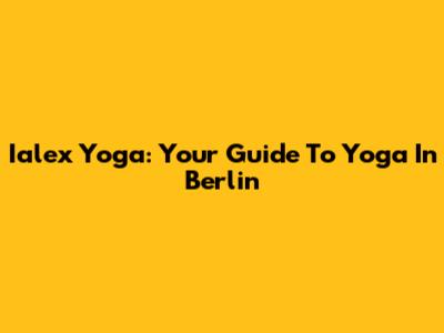 Ialex Yoga: Your Guide To Yoga In Berlin