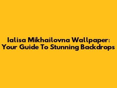Ialisa Mikhailovna Wallpaper: Your Guide To Stunning Backdrops