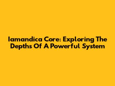 Iamandica Core: Exploring The Depths Of A Powerful System