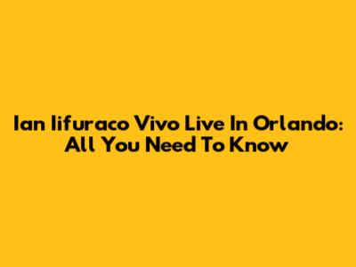 Ian Iifuraco Vivo Live In Orlando: All You Need To Know