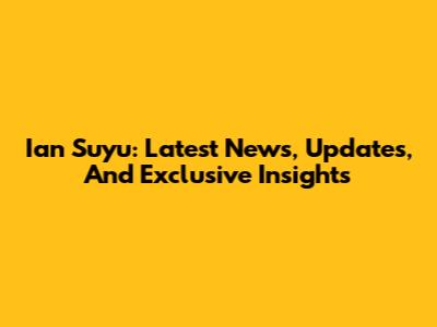 Ian Suyu: Latest News, Updates, And Exclusive Insights