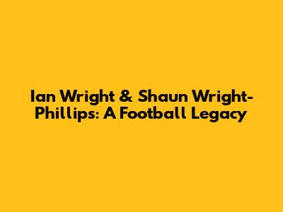 Ian Wright & Shaun Wright-Phillips: A Football Legacy