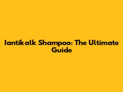 Iantikalk Shampoo: The Ultimate Guide