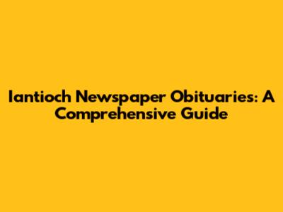 Iantioch Newspaper Obituaries: A Comprehensive Guide