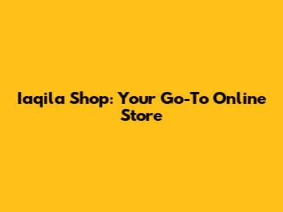 Iaqila Shop: Your Go-To Online Store