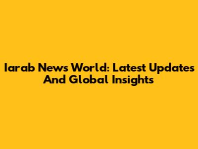 Iarab News World: Latest Updates And Global Insights