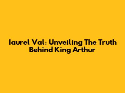 Iaurel Val: Unveiling The Truth Behind King Arthur