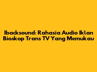 Ibacksound: Rahasia Audio Iklan Bioskop Trans TV Yang Memukau