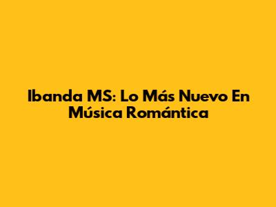 Ibanda MS: Lo Más Nuevo En Música Romántica