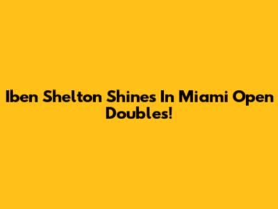 Iben Shelton Shines In Miami Open Doubles!