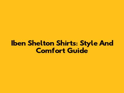 Iben Shelton Shirts: Style And Comfort Guide