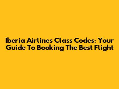 Iberia Airlines Class Codes: Your Guide To Booking The Best Flight