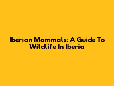 Iberian Mammals: A Guide To Wildlife In Iberia