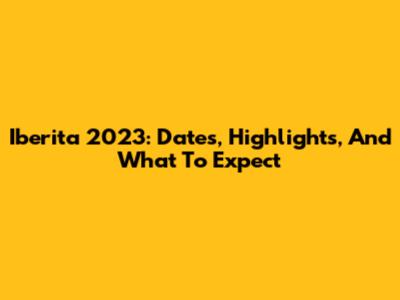 Iberita 2023: Dates, Highlights, And What To Expect