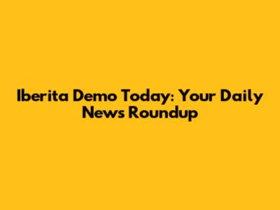 Iberita Demo Today: Your Daily News Roundup
