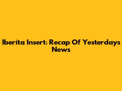 Iberita Insert: Recap Of Yesterday's News