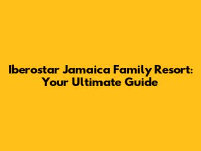Iberostar Jamaica Family Resort: Your Ultimate Guide