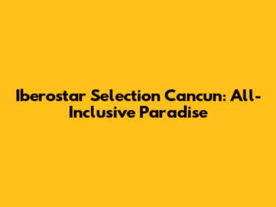 Iberostar Selection Cancun: All-Inclusive Paradise