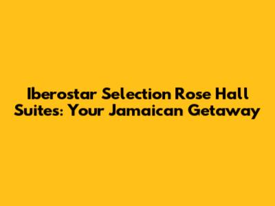 Iberostar Selection Rose Hall Suites: Your Jamaican Getaway