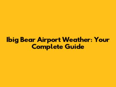 Ibig Bear Airport Weather: Your Complete Guide