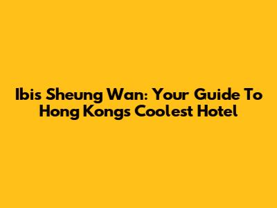 Ibis Sheung Wan: Your Guide To Hong Kong's Coolest Hotel