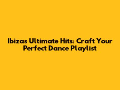 Ibiza's Ultimate Hits: Craft Your Perfect Dance Playlist