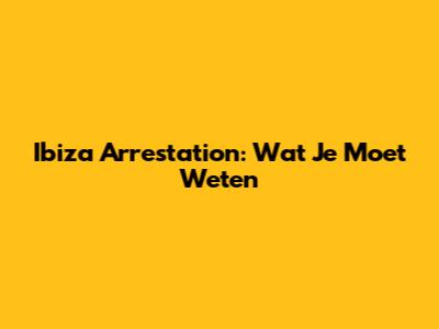 Ibiza Arrestation: Wat Je Moet Weten