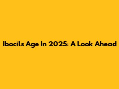 Ibocil's Age In 2025: A Look Ahead