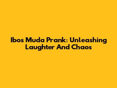 Ibos Muda Prank: Unleashing Laughter And Chaos
