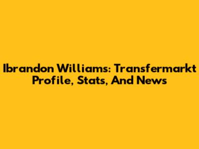 Ibrandon Williams: Transfermarkt Profile, Stats, And News