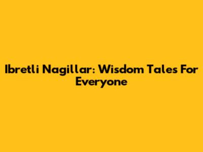 Ibretli Nagillar: Wisdom Tales For Everyone