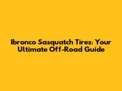 Ibronco Sasquatch Tires: Your Ultimate Off-Road Guide
