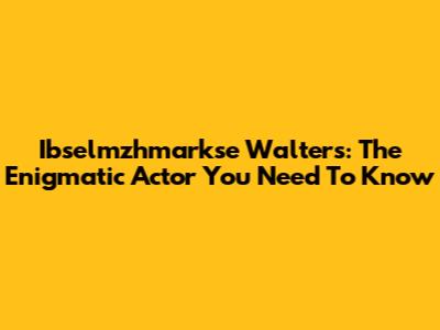 Ibselmzhmarkse Walters: The Enigmatic Actor You Need To Know