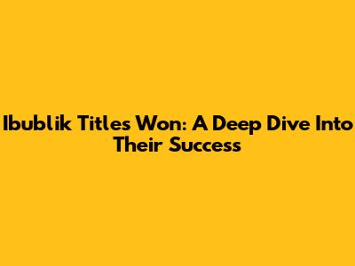 Ibublik Titles Won: A Deep Dive Into Their Success