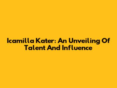 Icamilla Kater: An Unveiling Of Talent And Influence