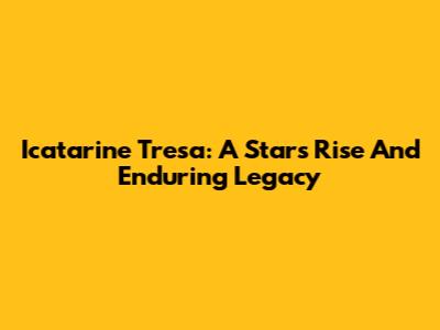 Icatarine Tresa: A Star's Rise And Enduring Legacy